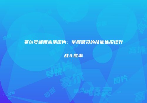 赛尔号妮妮高清图片：掌握精灵的技能连招提升战斗胜率
