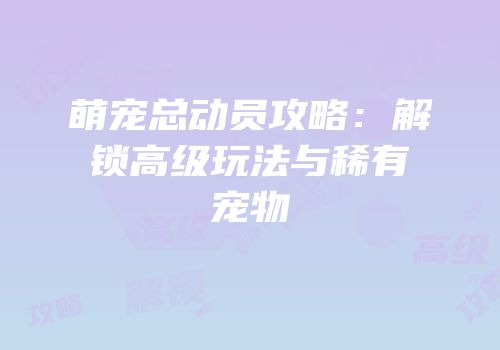 萌宠总动员攻略：解锁高级玩法与稀有宠物