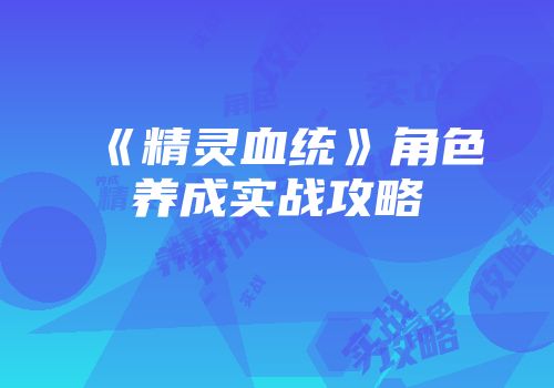 《精灵血统》角色养成实战攻略