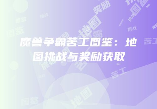 魔兽争霸苦工图鉴：地图挑战与奖励获取