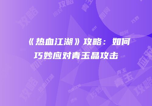 《热血江湖》攻略：如何巧妙应对青玉晶攻击