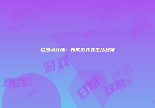 治愈萌芽熊：养成游戏变生活日常