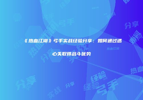 《热血江湖》弓手实战经验分享：如何通过透心矢取得战斗优势