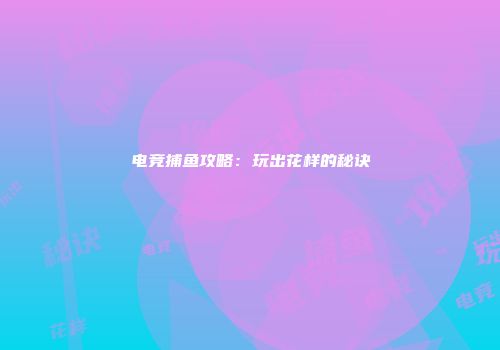 电竞捕鱼攻略：玩出花样的秘诀