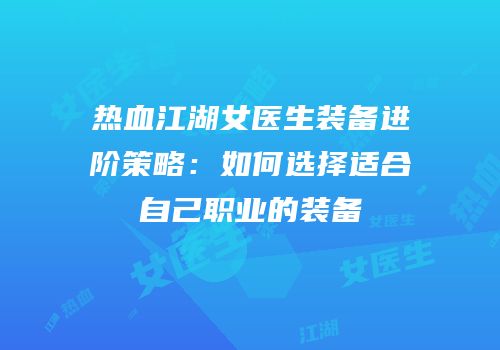 热血江湖女医生装备进阶策略：如何选择适合自己职业的装备