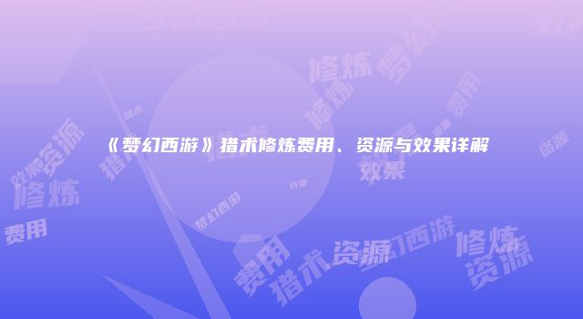 《梦幻西游》猎术修炼费用、资源与效果详解