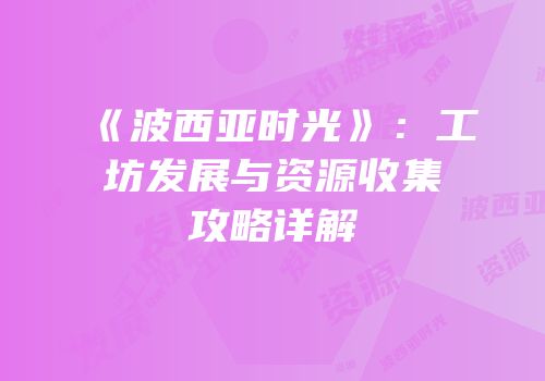 《波西亚时光》：工坊发展与资源收集攻略详解