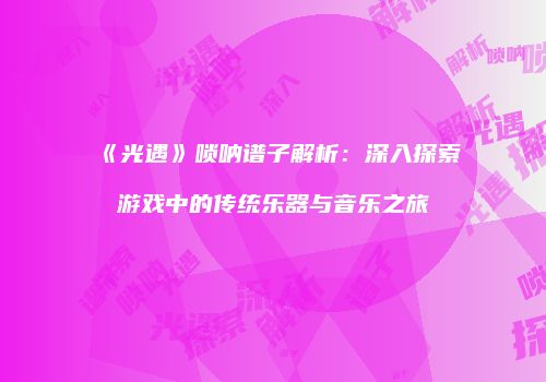 《光遇》唢呐谱子解析：深入探索游戏中的传统乐器与音乐之旅