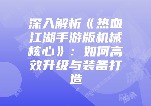 深入解析《热血江湖手游版机械核心》：如何高效升级与装备打造