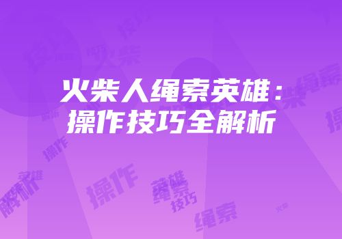 火柴人绳索英雄：操作技巧全解析