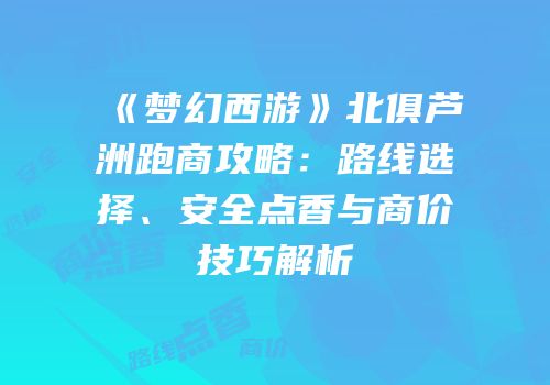 《梦幻西游》北俱芦洲跑商攻略：路线选择、安全点香与商价技巧解析
