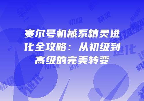 赛尔号机械系精灵进化全攻略:从初级到高级的完美转变