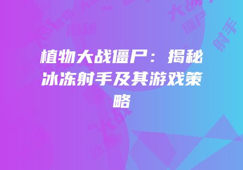 植物大战僵尸：揭秘冰冻射手及其游戏策略