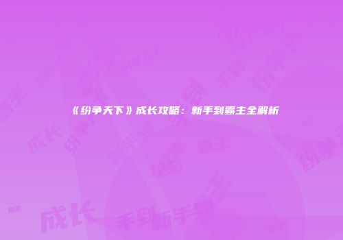 《纷争天下》成长攻略：新手到霸主全解析