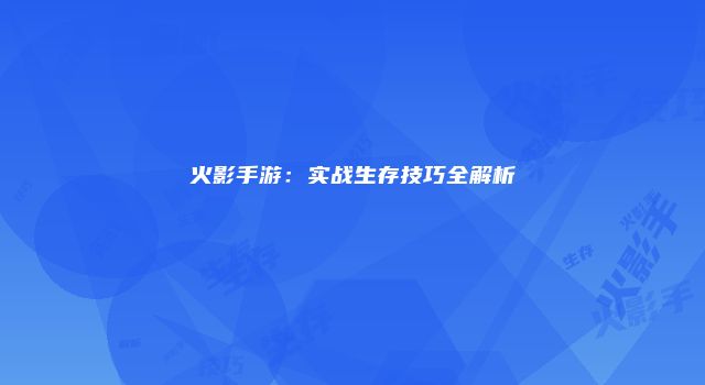 火影手游：实战生存技巧全解析
