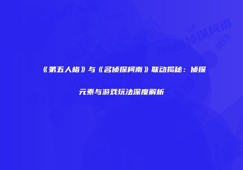 《第五人格》与《名侦探柯南》联动揭秘：侦探元素与游戏玩法深度解析