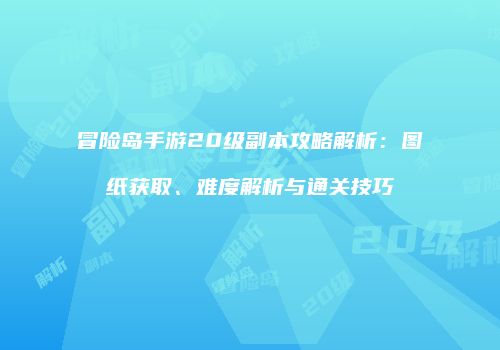 冒险岛手游20级副本攻略解析：图纸获取、难度解析与通关技巧