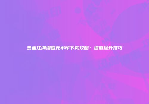 热血江湖漫画无水印下载攻略：速度提升技巧