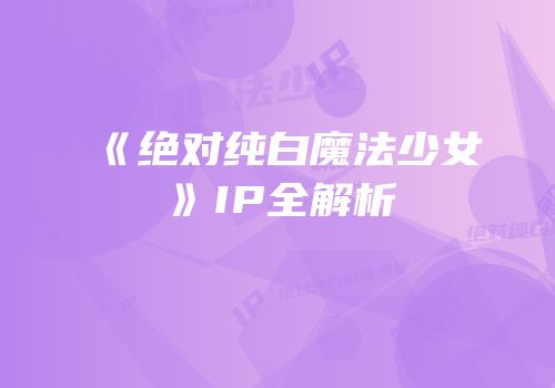 《绝对纯白魔法少女》IP全解析
