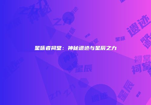 星咏者祠堂：神秘遗迹与星辰之力