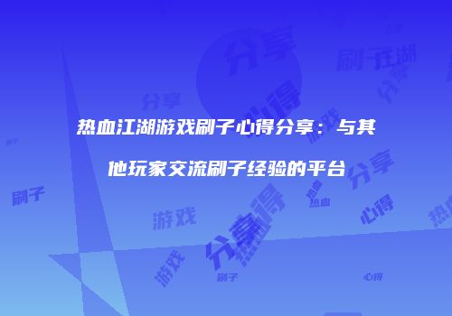 热血江湖游戏刷子心得分享：与其他玩家交流刷子经验的平台