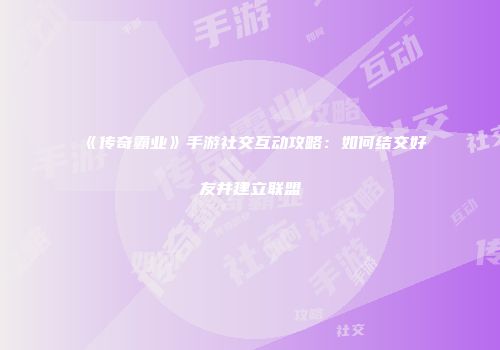 《传奇霸业》手游社交互动攻略：如何结交好友并建立联盟