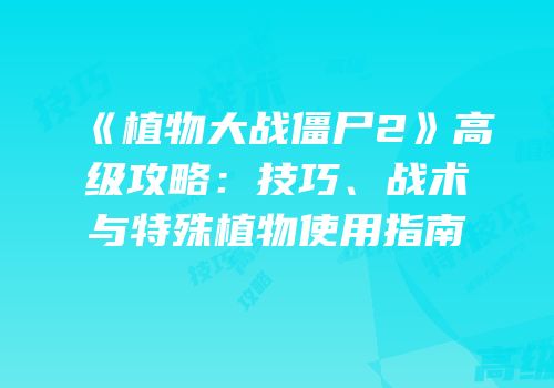 《植物大战僵尸2》高级攻略：技巧、战术与特殊植物使用指南