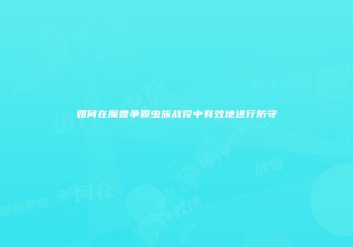 如何在魔兽争霸虫族战役中有效地进行防守