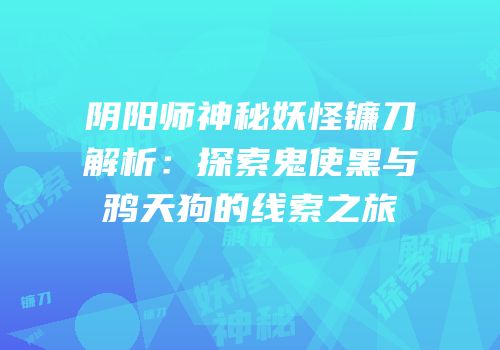 阴阳师神秘妖怪镰刀解析：探索鬼使黑与鸦天狗的线索之旅