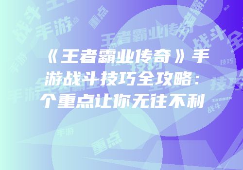 《王者霸业传奇》手游战斗技巧全攻略：个重点让你无往不利