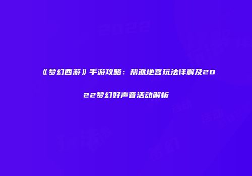 《梦幻西游》手游攻略：帮派地宫玩法详解及2022梦幻好声音活动解析