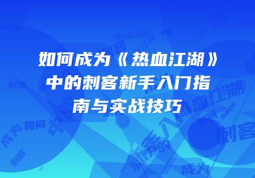 如何成为《热血江湖》中的刺客新手入门指南与实战技巧