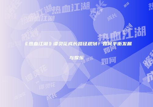 《热血江湖》谭灵花成长路径规划：如何平衡发展与娱乐