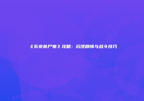 《东京食尸鬼》攻略：沉浸剧情与战斗技巧