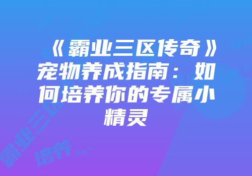 《霸业三区传奇》宠物养成指南：如何培养你的专属小精灵