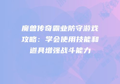 魔兽传奇霸业防守游戏攻略：学会使用技能和道具增强战斗能力