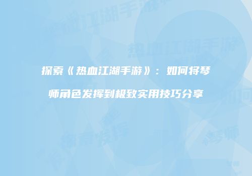 探索《热血江湖手游》：如何将琴师角色发挥到极致实用技巧分享