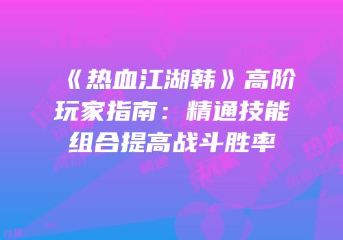 《热血江湖韩》高阶玩家指南：精通技能组合提高战斗胜率