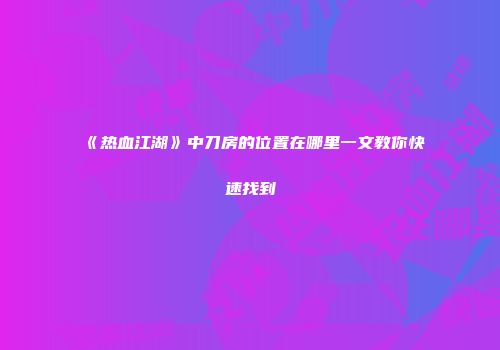 《热血江湖》中刀房的位置在哪里一文教你快速找到