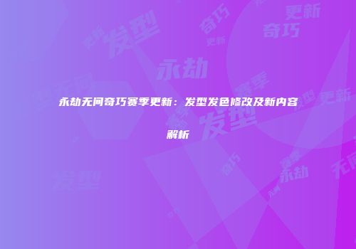 永劫无间奇巧赛季更新：发型发色修改及新内容解析