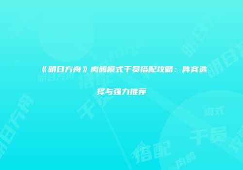 《明日方舟》肉鸽模式干员搭配攻略：阵容选择与强力推荐