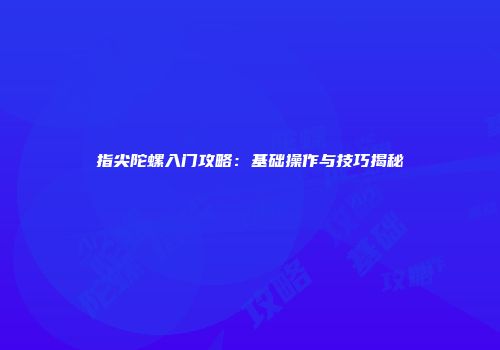指尖陀螺入门攻略：基础操作与技巧揭秘