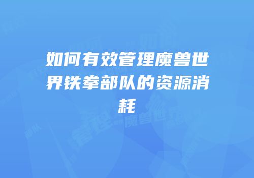 如何有效管理魔兽世界铁拳部队的资源消耗