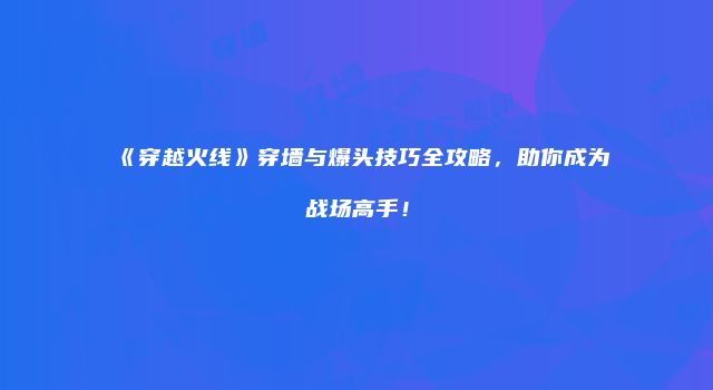 《穿越火线》穿墙与爆头技巧全攻略，助你成为战场高手！