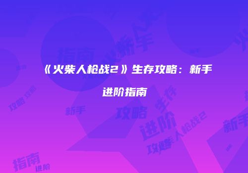 《火柴人枪战2》生存攻略：新手进阶指南
