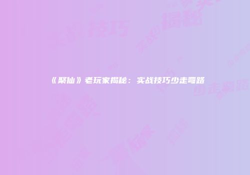《聚仙》老玩家揭秘：实战技巧少走弯路