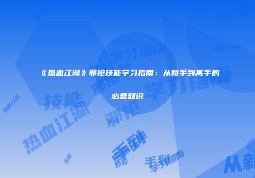 《热血江湖》邪抢技能学习指南：从新手到高手的必备知识