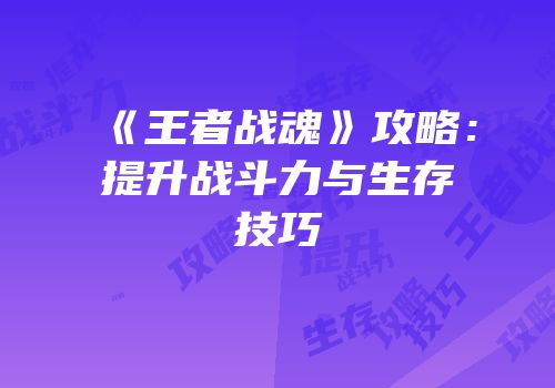《王者战魂》攻略：提升战斗力与生存技巧