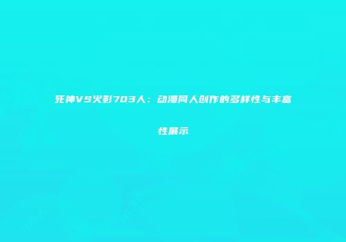 死神VS火影703人：动漫同人创作的多样性与丰富性展示