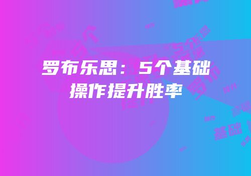 罗布乐思：5个基础操作提升胜率